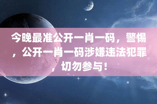 今晚最准公开一肖一码，警惕，公开一肖一码涉嫌违法犯罪，切勿参与！