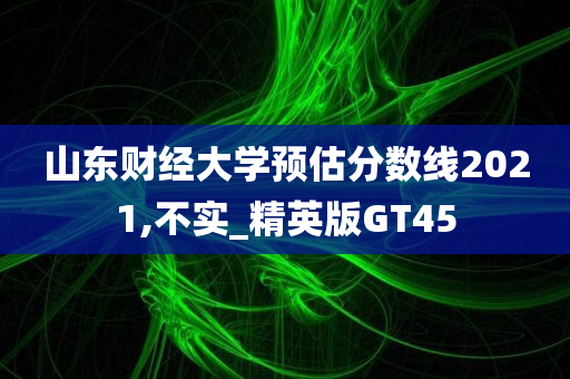 山东财经大学预估分数线2021,不实_精英版GT45