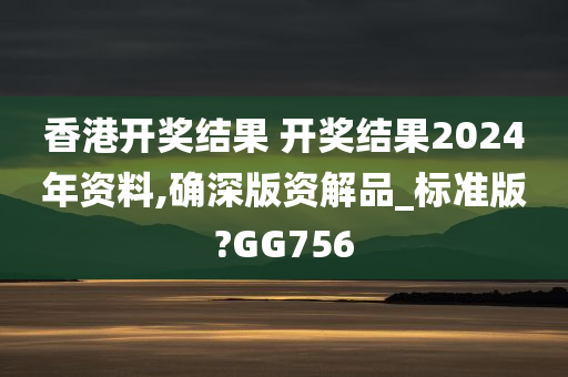 香港开奖结果 开奖结果2024年资料,确深版资解品_标准版?GG756