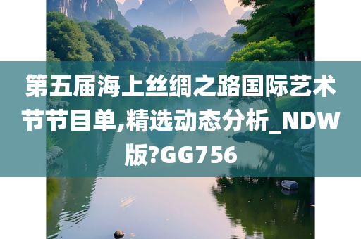 第五届海上丝绸之路国际艺术节节目单,精选动态分析_NDW版?GG756