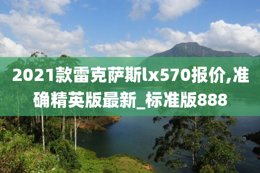 2021款雷克萨斯lx570报价,准确精英版最新_标准版888