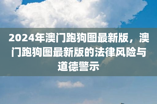 2024年澳门跑狗图最新版，澳门跑狗图最新版的法律风险与道德警示