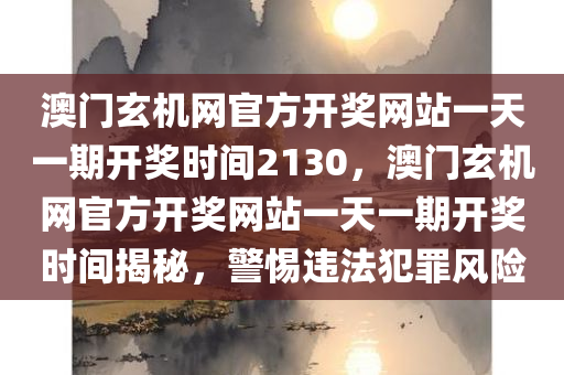 澳门玄机网官方开奖网站一天一期开奖时间2130，澳门玄机网官方开奖网站一天一期开奖时间揭秘，警惕违法犯罪风险