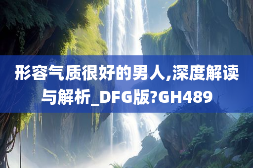 形容气质很好的男人,深度解读与解析_DFG版?GH489