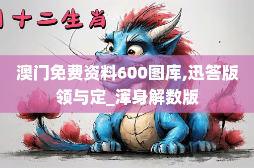 澳门免费资料600图库,迅答版领与定_浑身解数版