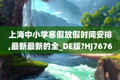 上海中小学寒假放假时间安排,最新最新的全_DE版?HJ7676