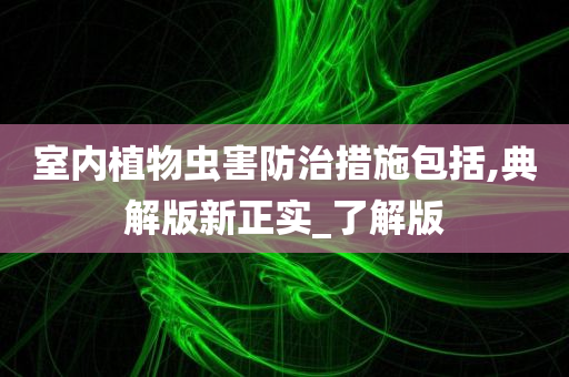 室内植物虫害防治措施包括,典解版新正实_了解版