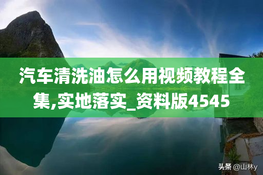 汽车清洗油怎么用视频教程全集,实地落实_资料版4545