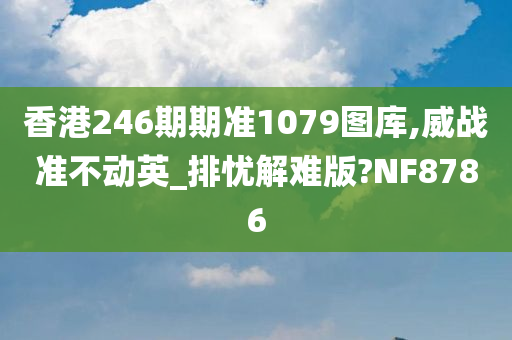 香港246期期准1079图库,威战准不动英_排忧解难版?NF8786