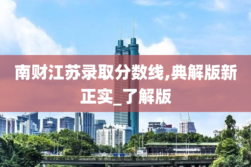 南财江苏录取分数线,典解版新正实_了解版