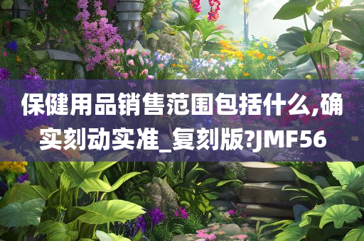 保健用品销售范围包括什么,确实刻动实准_复刻版?JMF56