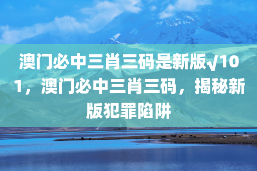 澳门必中三肖三码是新版√101，澳门必中三肖三码，揭秘新版犯罪陷阱