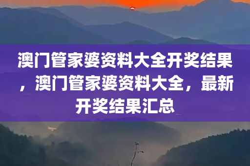 澳门管家婆资料大全开奖结果，澳门管家婆资料大全，最新开奖结果汇总