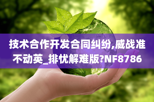 技术合作开发合同纠纷,威战准不动英_排忧解难版?NF8786