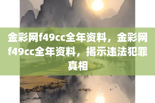 金彩网f49cc全年资料，金彩网f49cc全年资料，揭示违法犯罪真相