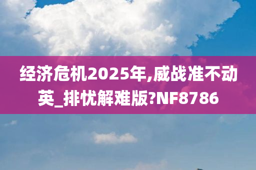 经济危机2025年,威战准不动英_排忧解难版?NF8786