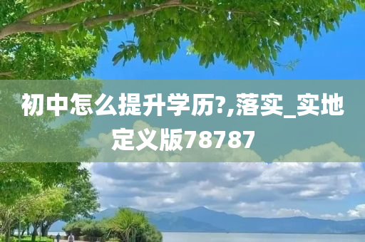 初中怎么提升学历?,落实_实地定义版78787