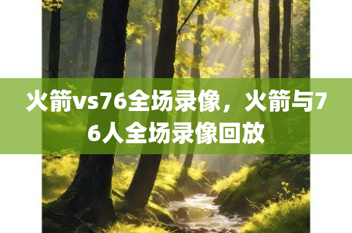 火箭vs76全场录像，火箭与76人全场录像回放