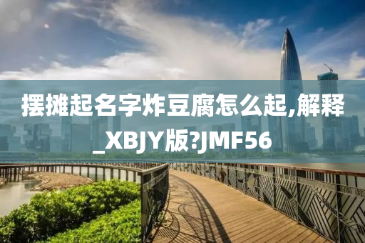 摆摊起名字炸豆腐怎么起,解释_XBJY版?JMF56