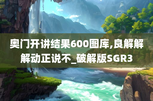 奥门开讲结果600图库,良解解解动正说不_破解版SGR3