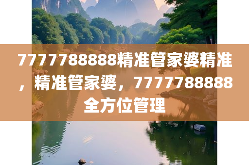 7777788888精准管家婆精准，精准管家婆，7777788888全方位管理