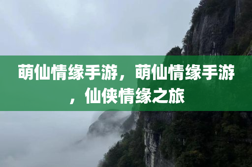 萌仙情缘手游，萌仙情缘手游，仙侠情缘之旅