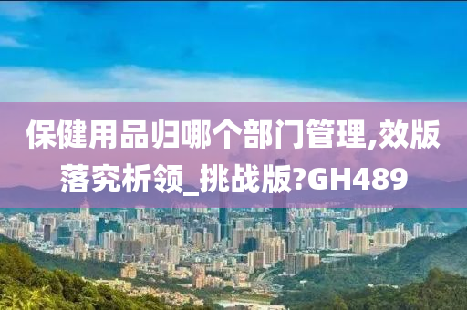 保健用品归哪个部门管理,效版落究析领_挑战版?GH489