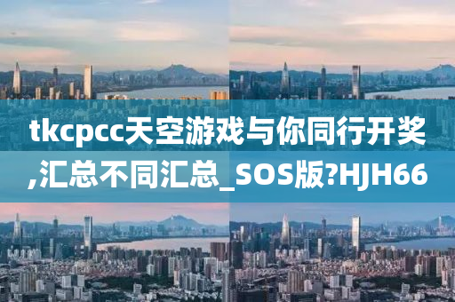 tkcpcc天空游戏与你同行开奖,汇总不同汇总_SOS版?HJH66