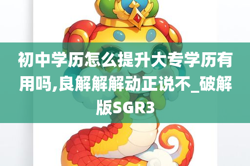 初中学历怎么提升大专学历有用吗,良解解解动正说不_破解版SGR3