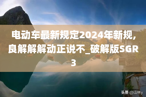 电动车最新规定2024年新规,良解解解动正说不_破解版SGR3