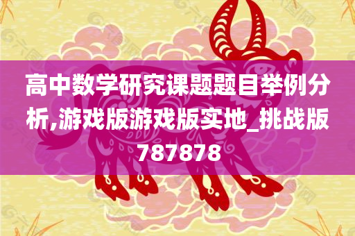 高中数学研究课题题目举例分析,游戏版游戏版实地_挑战版787878