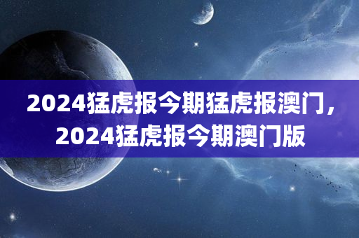 2024猛虎报今期猛虎报澳门，2024猛虎报今期澳门版