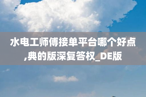 水电工师傅接单平台哪个好点,典的版深复答权_DE版