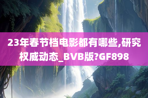 23年春节档电影都有哪些,研究权威动态_BVB版?GF898