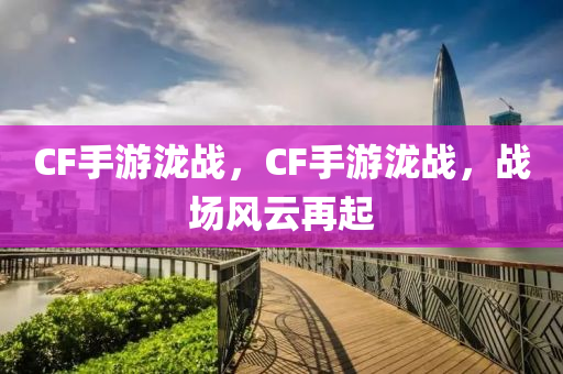 CF手游泷战，CF手游泷战，战场风云再起