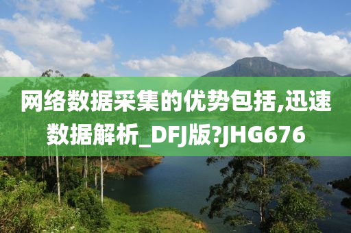 网络数据采集的优势包括,迅速数据解析_DFJ版?JHG676