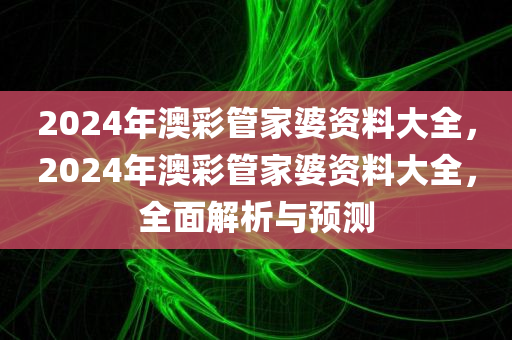 2024年澳彩管家婆资料大全，2024年澳彩管家婆资料大全，全面解析与预测