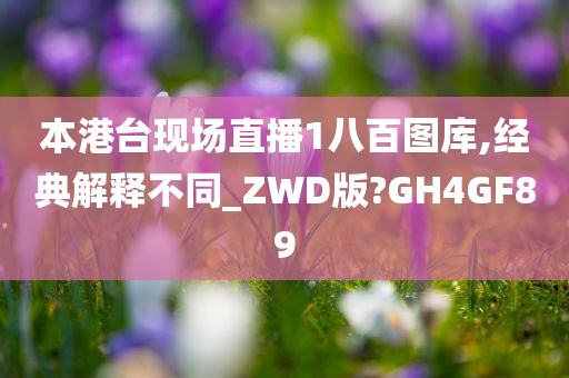 本港台现场直播1八百图库,经典解释不同_ZWD版?GH4GF89