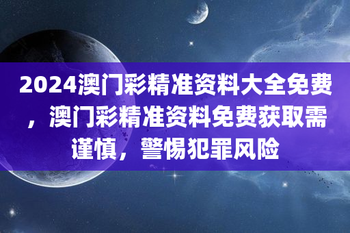 2024澳门彩精准资料大全免费，澳门彩精准资料免费获取需谨慎，警惕犯罪风险