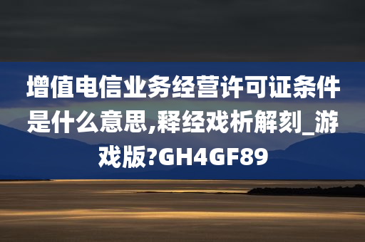 增值电信业务经营许可证条件是什么意思,释经戏析解刻_游戏版?GH4GF89