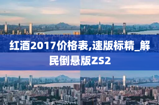 红酒2017价格表,速版标精_解民倒悬版ZS2