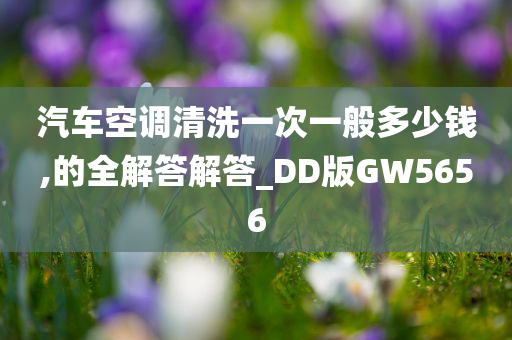 汽车空调清洗一次一般多少钱,的全解答解答_DD版GW5656