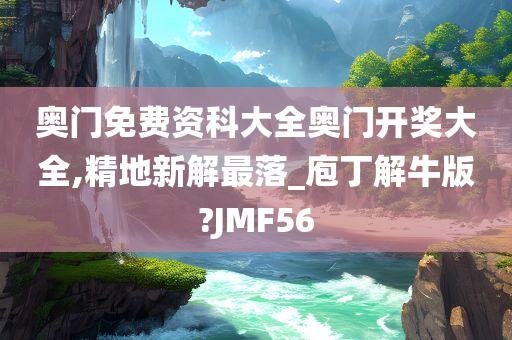 奥门免费资科大全奥门开奖大全,精地新解最落_庖丁解牛版?JMF56