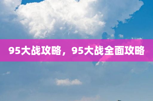 95大战攻略，95大战全面攻略今晚必出三肖2025_2025新澳门精准免费提供·精确判断