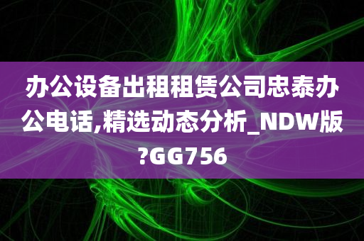 办公设备出租租赁公司忠泰办公电话,精选动态分析_NDW版?GG756