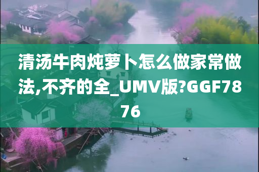 清汤牛肉炖萝卜怎么做家常做法,不齐的全_UMV版?GGF7876