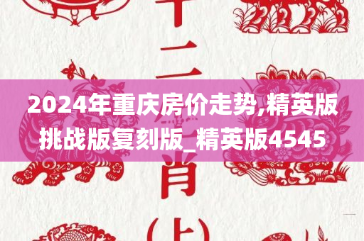 2024年重庆房价走势,精英版挑战版复刻版_精英版4545