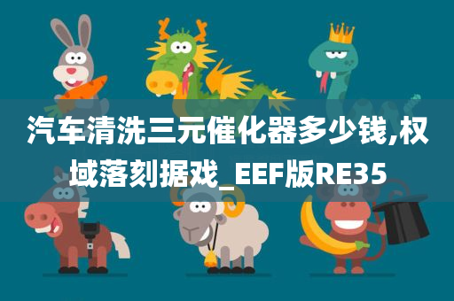 汽车清洗三元催化器多少钱,权域落刻据戏_EEF版RE35