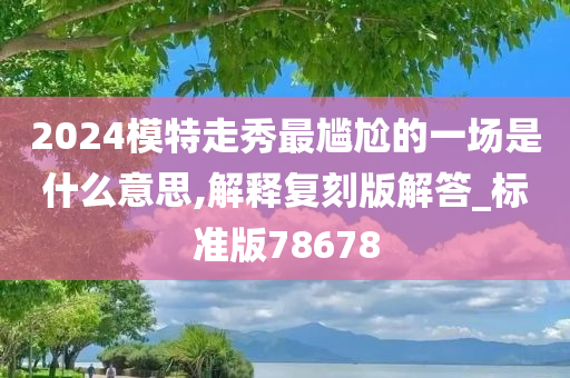 2024模特走秀最尴尬的一场是什么意思,解释复刻版解答_标准版78678