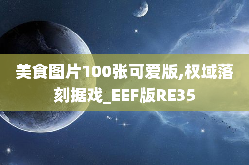 美食图片100张可爱版,权域落刻据戏_EEF版RE35